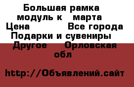 Большая рамка - модуль к 8 марта! › Цена ­ 1 700 - Все города Подарки и сувениры » Другое   . Орловская обл.